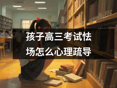 孩子高三考试怯场怎么心理疏导